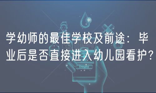 學(xué)幼師的最佳學(xué)校及前途：畢業(yè)后是否直接進入幼兒園看護？