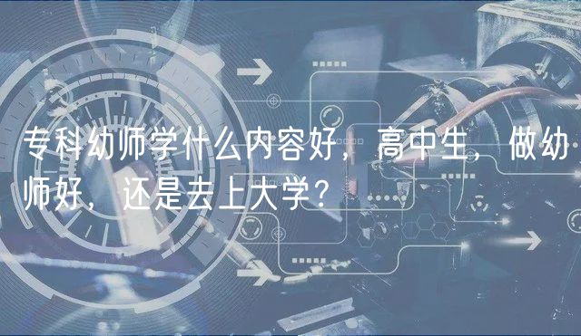 ?？朴讕煂W(xué)什么內(nèi)容好，高中生，做幼師好，還是去上大學(xué)？