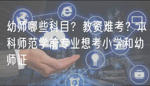 幼師哪些科目？教資難考？本科師范學(xué)前專(zhuān)業(yè)想考小學(xué)和幼師證