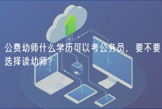 公費(fèi)幼師什么學(xué)歷可以考公務(wù)員，要不要選擇讀幼師？