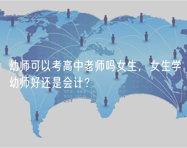 幼師可以考高中老師嗎女生，女生學(xué)幼師好還是會(huì)計(jì)？