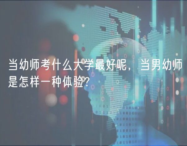 當(dāng)幼師考什么大學(xué)最好呢，當(dāng)男幼師是怎樣一種體驗(yàn)？
