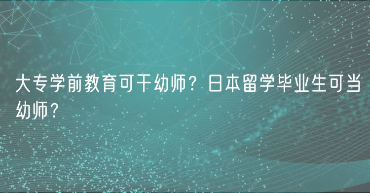 大專學前教育可干幼師？日本留學畢業(yè)生可當幼師？