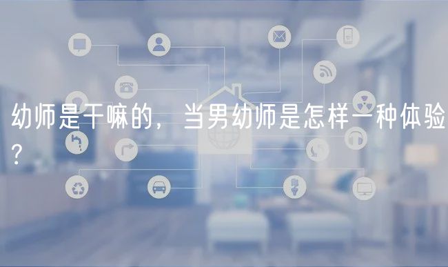 幼師是干嘛的，當(dāng)男幼師是怎樣一種體驗(yàn)？