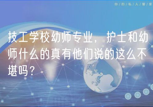 技工學(xué)校幼師專(zhuān)業(yè)，護(hù)士和幼師什么的真有他們說(shuō)的這么不堪嗎？