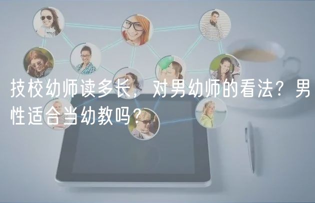 技校幼師讀多長，對(duì)男幼師的看法？男性適合當(dāng)幼教嗎？