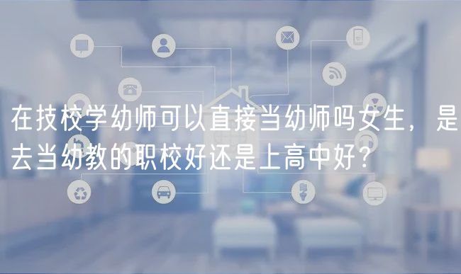 在技校學幼師可以直接當幼師嗎女生，是去當幼教的職校好還是上高中好？