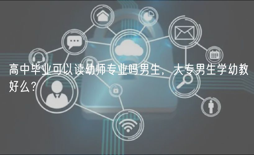 高中畢業(yè)可以讀幼師專業(yè)嗎男生，大專男生學(xué)幼教好么？