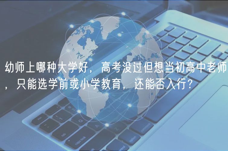 幼師上哪種大學(xué)好，高考沒過但想當(dāng)初高中老師，只能選學(xué)前或小學(xué)教育，還能否入行？