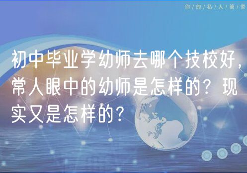 初中畢業(yè)學幼師去哪個技校好，常人眼中的幼師是怎樣的？現(xiàn)實又是怎樣的？