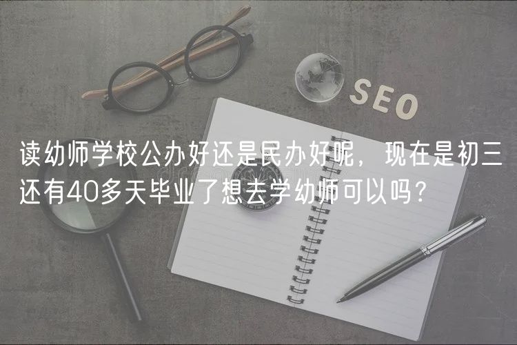 讀幼師學(xué)校公辦好還是民辦好呢，現(xiàn)在是初三還有40多天畢業(yè)了想去學(xué)幼師可以嗎？