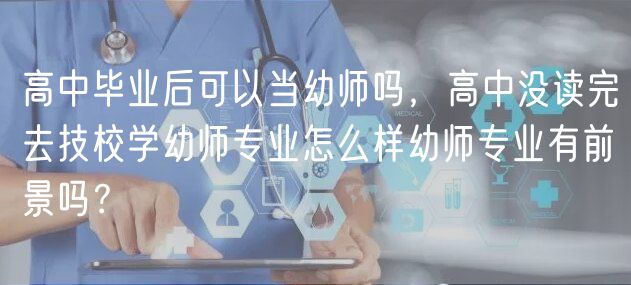 高中畢業(yè)后可以當(dāng)幼師嗎，高中沒(méi)讀完去技校學(xué)幼師專業(yè)怎么樣幼師專業(yè)有前景嗎？