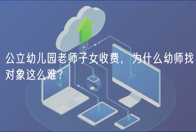公立幼兒園老師子女收費，為什么幼師找對象這么難？