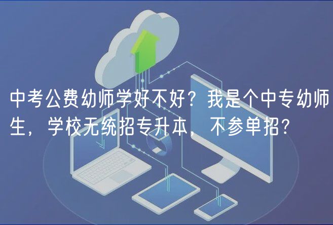 中考公費(fèi)幼師學(xué)好不好？我是個中專幼師生，學(xué)校無統(tǒng)招專升本，不參單招？