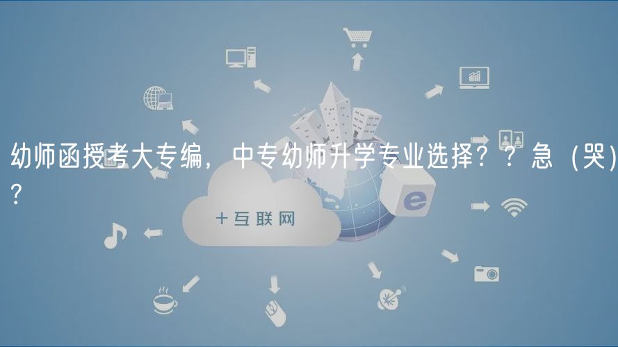 幼師函授考大專編，中專幼師升學(xué)專業(yè)選擇？？急（哭）？