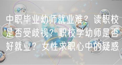中職畢業(yè)幼師就業(yè)難？讀職校是否受歧視？職校學(xué)幼師是否好就業(yè)？女性求職心中的疑惑