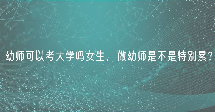 幼師可以考大學(xué)嗎女生，做幼師是不是特別累？