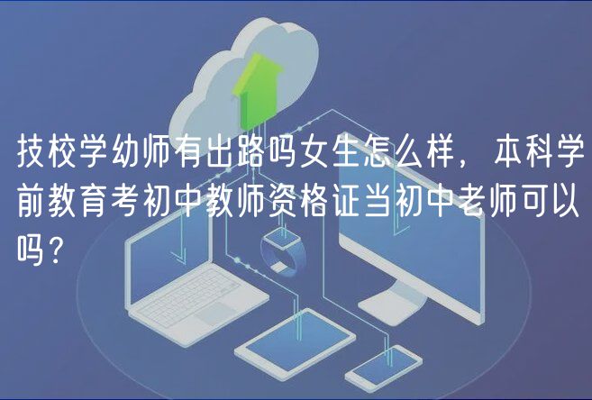 技校學(xué)幼師有出路嗎女生怎么樣，本科學(xué)前教育考初中教師資格證當(dāng)初中老師可以嗎？