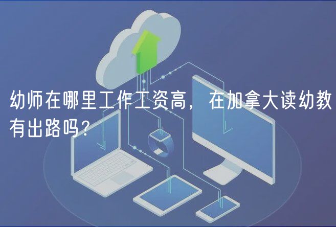 幼師在哪里工作工資高，在加拿大讀幼教有出路嗎？