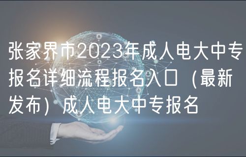張家界市2023年成人電大中專報名詳細流程報名入口（最新發(fā)布）成人電大中專報名