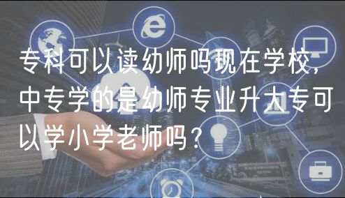 ?？瓶梢宰x幼師嗎現(xiàn)在學(xué)校，中專學(xué)的是幼師專業(yè)升大專可以學(xué)小學(xué)老師嗎？