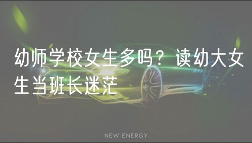 幼師學校女生多嗎？讀幼大女生當班長迷茫