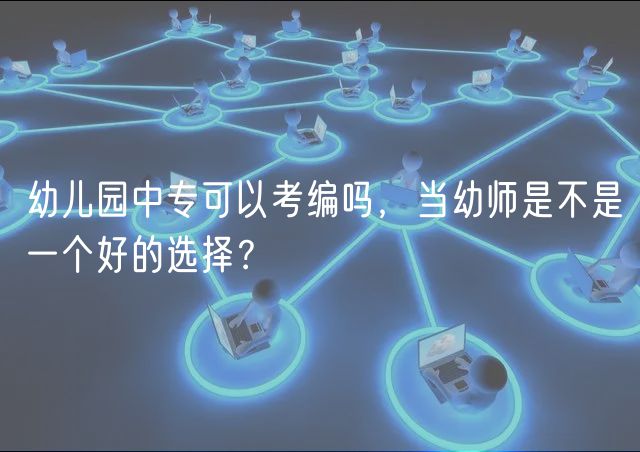 幼兒園中專(zhuān)可以考編嗎，當(dāng)幼師是不是一個(gè)好的選擇？