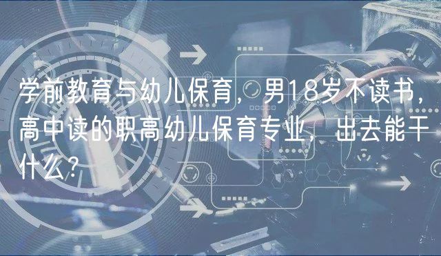 學(xué)前教育與幼兒保育，男18歲不讀書，高中讀的職高幼兒保育專業(yè)，出去能干什么？