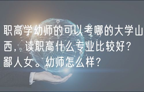 職高學(xué)幼師的可以考哪的大學(xué)山西，讀職高什么專(zhuān)業(yè)比較好？鄙人女。幼師怎么樣？