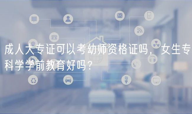 成人大專證可以考幼師資格證嗎，女生專科學(xué)學(xué)前教育好嗎？
