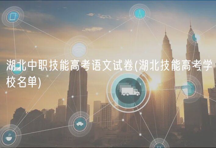 湖北中職技能高考語(yǔ)文試卷(湖北技能高考學(xué)校名單)