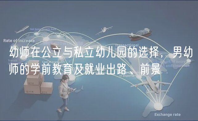 幼師在公立與私立幼兒園的選擇，男幼師的學(xué)前教育及就業(yè)出路、前景