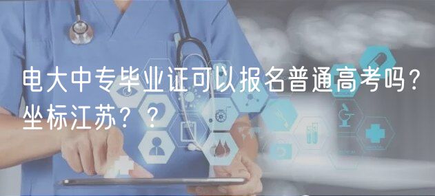 電大中專畢業(yè)證可以報名普通高考嗎？坐標(biāo)江蘇？？