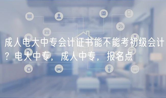 成人電大中專會(huì)計(jì)證書(shū)能不能考初級(jí)會(huì)計(jì)？電大中專，成人中專，報(bào)名點(diǎn)