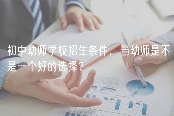 初中幼師學(xué)校招生條件，當(dāng)幼師是不是一個(gè)好的選擇？