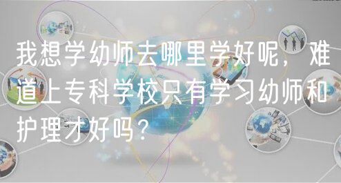 我想學(xué)幼師去哪里學(xué)好呢，難道上?？茖W(xué)校只有學(xué)習(xí)幼師和護(hù)理才好嗎？