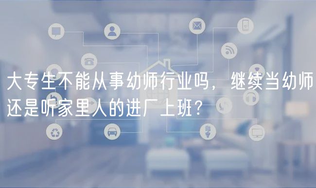 大專生不能從事幼師行業(yè)嗎，繼續(xù)當(dāng)幼師還是聽家里人的進(jìn)廠上班？