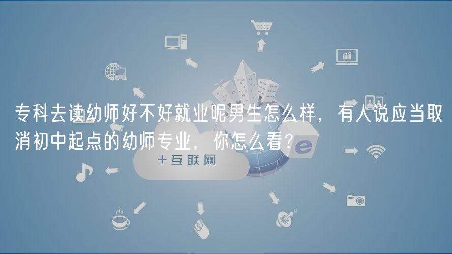 ?？迫プx幼師好不好就業(yè)呢男生怎么樣，有人說應(yīng)當(dāng)取消初中起點的幼師專業(yè)，你怎么看？