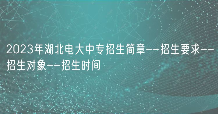 2023年湖北電大中專招生簡章--招生要求--招生對象--招生時(shí)間
