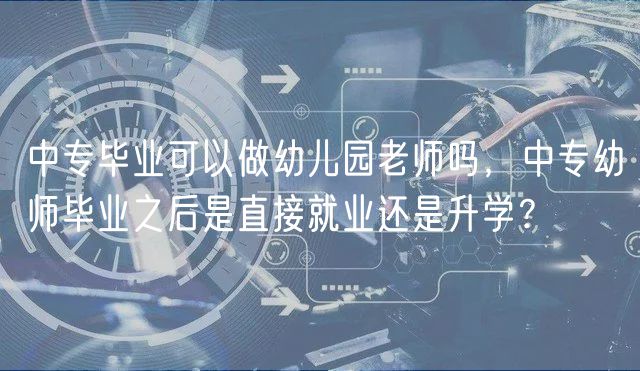 中專畢業(yè)可以做幼兒園老師嗎，中專幼師畢業(yè)之后是直接就業(yè)還是升學(xué)？