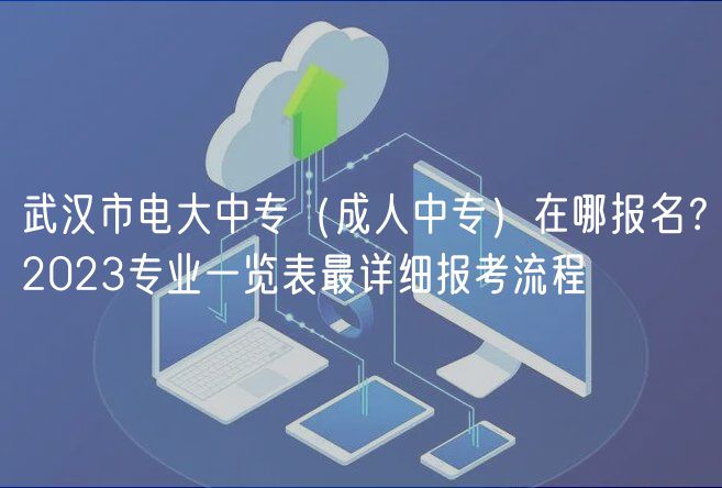 武漢市電大中專（成人中專）在哪報名？2023專業(yè)一覽表最詳細(xì)報考流程