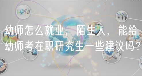 幼師怎么就業(yè)，陌生人，能給幼師考在職研究生一些建議嗎？