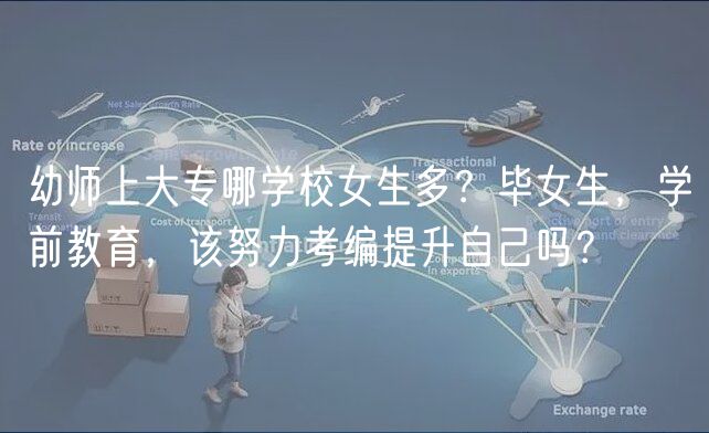 幼師上大專哪學(xué)校女生多？畢女生，學(xué)前教育，該努力考編提升自己嗎？