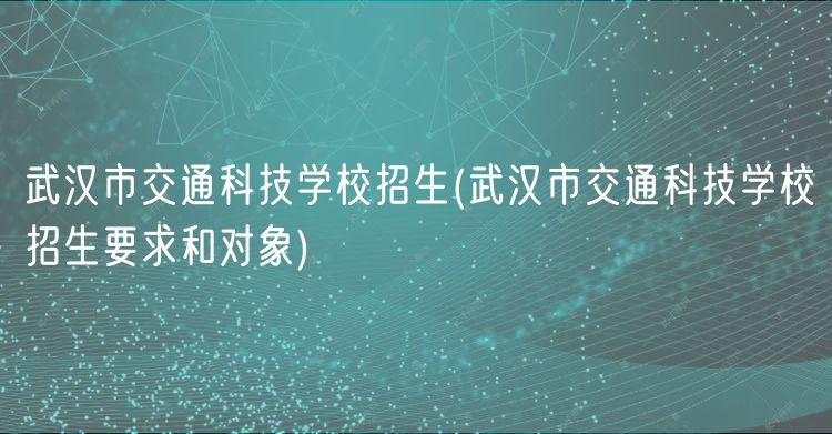 武漢市交通科技學(xué)校招生(武漢市交通科技學(xué)校招生要求和對(duì)象)