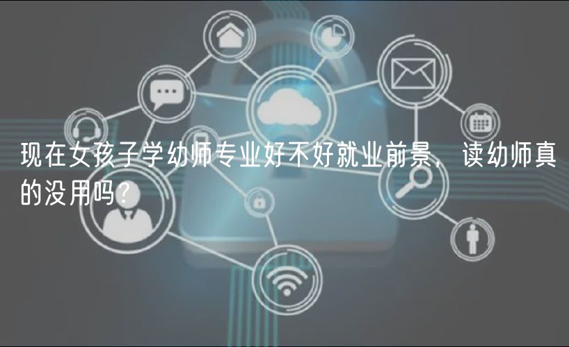 現(xiàn)在女孩子學幼師專業(yè)好不好就業(yè)前景，讀幼師真的沒用嗎？
