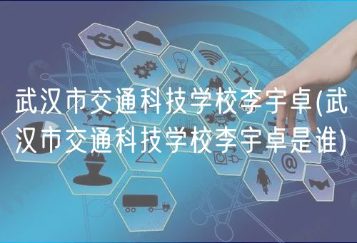武漢市交通科技學(xué)校李宇卓(武漢市交通科技學(xué)校李宇卓是誰)