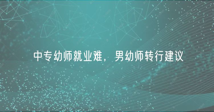 中專幼師就業(yè)難，男幼師轉(zhuǎn)行建議