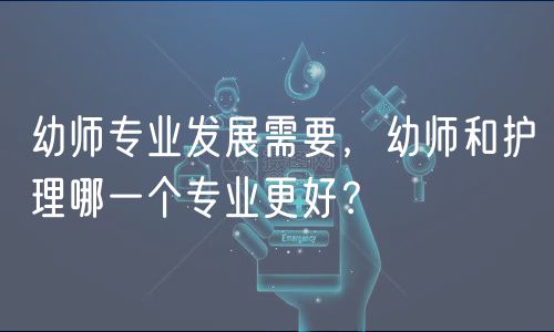 幼師專業(yè)發(fā)展需要，幼師和護(hù)理哪一個(gè)專業(yè)更好？