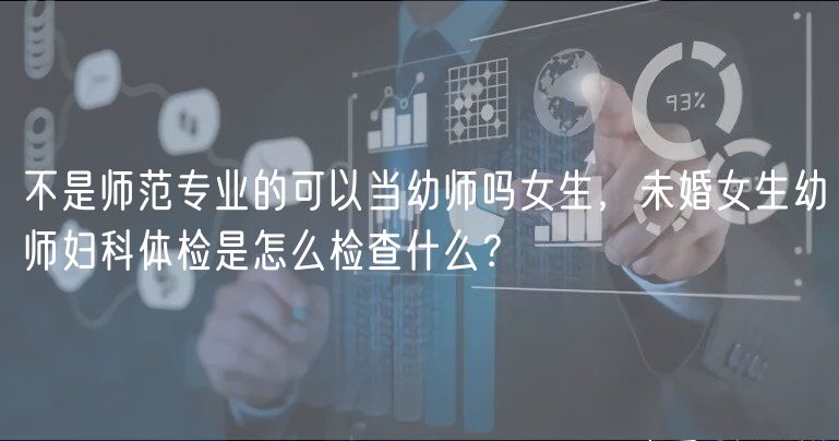 不是師范專業(yè)的可以當幼師嗎女生，未婚女生幼師婦科體檢是怎么檢查什么？