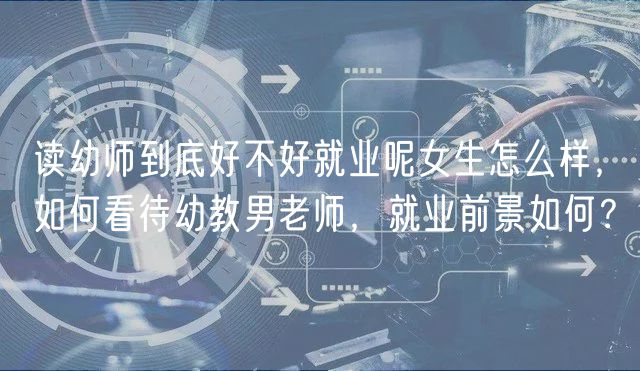 讀幼師到底好不好就業(yè)呢女生怎么樣，如何看待幼教男老師，就業(yè)前景如何？
